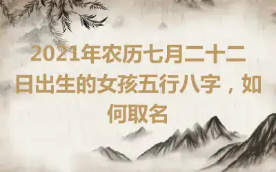 2021年农历七月二十二日出生的女孩五行八字，如何取名