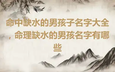 命中缺水的男孩子名字大全，命理缺水的男孩名字有哪些