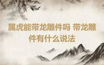 属虎能带龙雕件吗 带龙雕件有什么说法