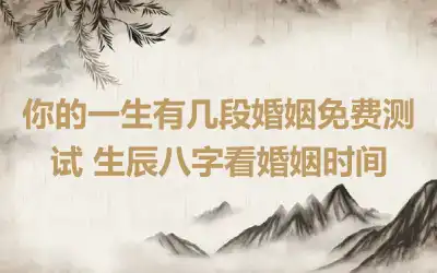 你的一生有几段婚姻免费测试 生辰八字看婚姻时间