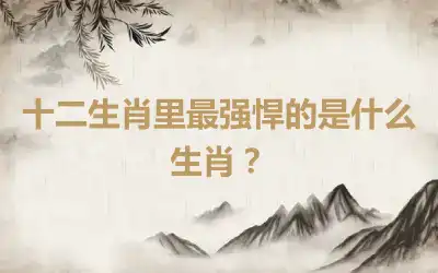 十二生肖里最强悍的是什么生肖？