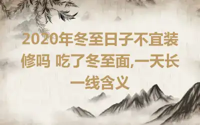 2020年冬至日子不宜装修吗 吃了冬至面,一天长一线含义