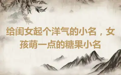 给闺女起个洋气的小名，女孩萌一点的糖果小名