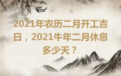 2021年农历二月开工吉日，2021牛年二月休息多少天？