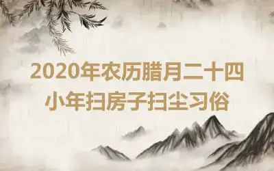 2020年农历腊月二十四小年扫房子扫尘习俗