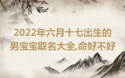 2022年六月十七出生的男宝宝取名大全,命好不好