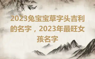 2023兔宝宝草字头吉利的名字，2023年最旺女孩名字