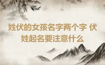 姓伏的女孩名字两个字 伏姓起名要注意什么
