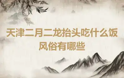 天津二月二龙抬头吃什么饭 风俗有哪些