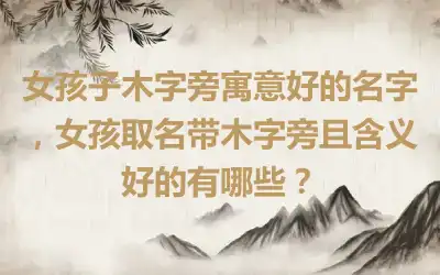 女孩子木字旁寓意好的名字，女孩取名带木字旁且含义好的有哪些？