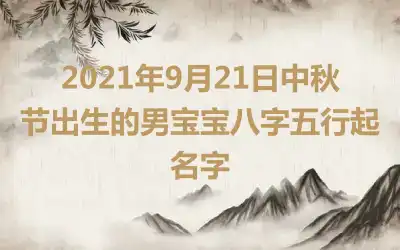 2021年9月21日中秋节出生的男宝宝八字五行起名字