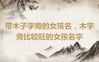 带木子字旁的女孩名，木字旁比较旺的女孩名字