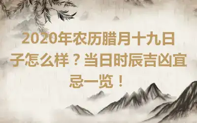 2020年农历腊月十九日子怎么样？当日时辰吉凶宜忌一览！