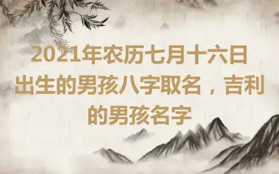 2021年农历七月十六日出生的男孩八字取名，吉利的男孩名字