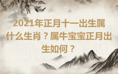 2021年正月十一出生属什么生肖？属牛宝宝正月出生如何？