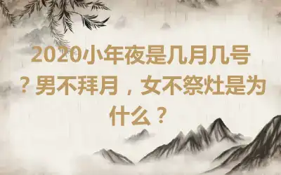 2020小年夜是几月几号？男不拜月，女不祭灶是为什么？