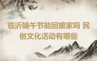 临沂端午节能回娘家吗 民俗文化活动有哪些