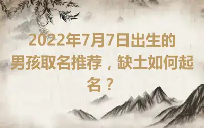 2022年7月7日出生的男孩取名推荐，缺土如何起名？