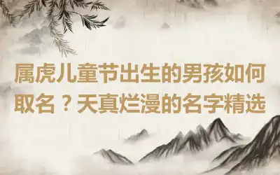属虎儿童节出生的男孩如何取名？天真烂漫的名字精选