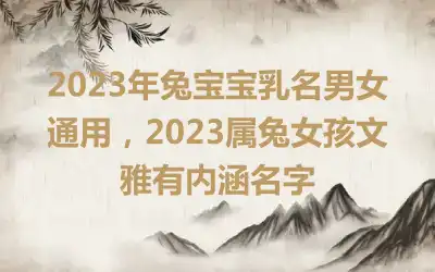 2023年兔宝宝乳名男女通用，2023属兔女孩文雅有内涵名字