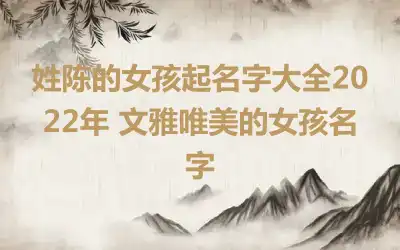 姓陈的女孩起名字大全2022年 文雅唯美的女孩名字