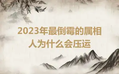 2023年最倒霉的属相 人为什么会压运