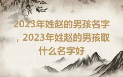 2023年姓赵的男孩名字，2023年姓赵的男孩取什么名字好