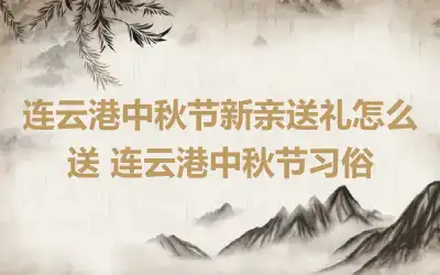 连云港中秋节新亲送礼怎么送 连云港中秋节习俗