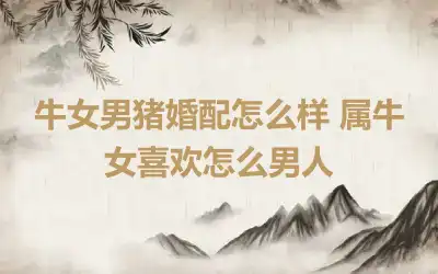 牛女虎男属相合不合 给牛女虎男爱情建议