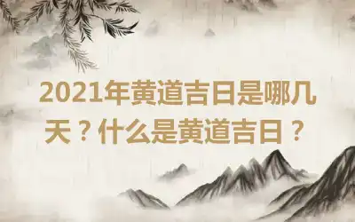 2021年黄道吉日是哪几天？什么是黄道吉日？