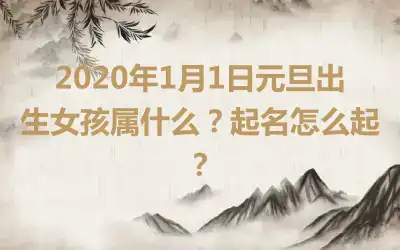 2020年1月1日元旦出生女孩属什么?起名怎么起?