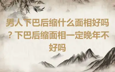 男人下巴后缩什么面相好吗？下巴后缩面相一定晚年不好吗