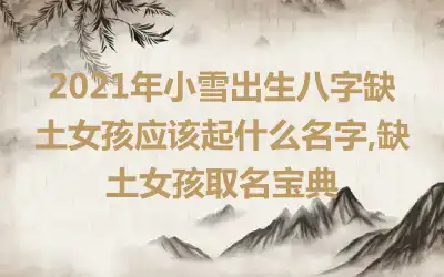 2021年小雪出生八字缺土女孩应该起什么名字,缺土女孩取名宝典
