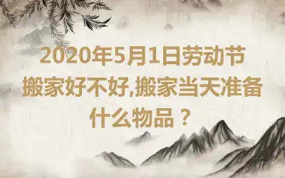 2020年5月1日劳动节搬家好不好,搬家当天准备什么物品?