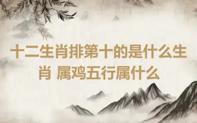 十二生肖排第十的是什么生肖 属鸡五行属什么