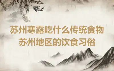 苏州寒露吃什么传统食物 苏州地区的饮食习俗
