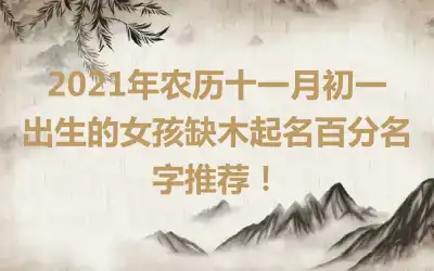 2021年农历十一月初一出生的女孩缺木起名百分名字推荐！