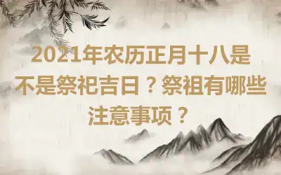2021年农历正月十八是不是祭祀吉日？祭祖有哪些注意事项？