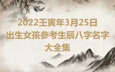2022壬寅年3月25日出生女孩参考生辰八字名字大全集
