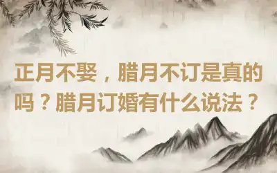 正月不娶，腊月不订是真的吗？腊月订婚有什么说法？