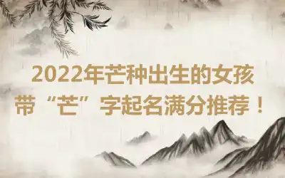 2022年芒种出生的女孩带“芒”字起名满分推荐！