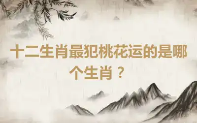 十二生肖最犯桃花运的是哪个生肖？
