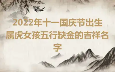 2022年十一国庆节出生属虎女孩五行缺金的吉祥名字