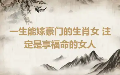 一生能嫁豪门的生肖女 注定是享福命的女人