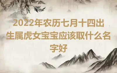 2022年农历七月十四出生属虎女宝宝应该取什么名字好
