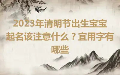 2023年清明节出生宝宝起名该注意什么？宜用字有哪些