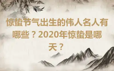 惊蛰节气出生的伟人名人有哪些？2020年惊蛰是哪天？