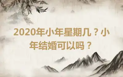 2020年小年星期几？小年结婚可以吗？