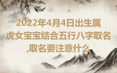 2022年4月4日出生属虎女宝宝结合五行八字取名,取名要注意什么