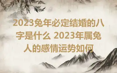 2023兔年必定结婚的八字是什么 2023年属兔人的感情运势如何